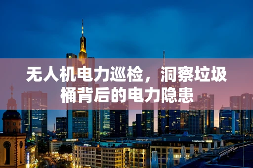 无人机电力巡检，洞察垃圾桶背后的电力隐患