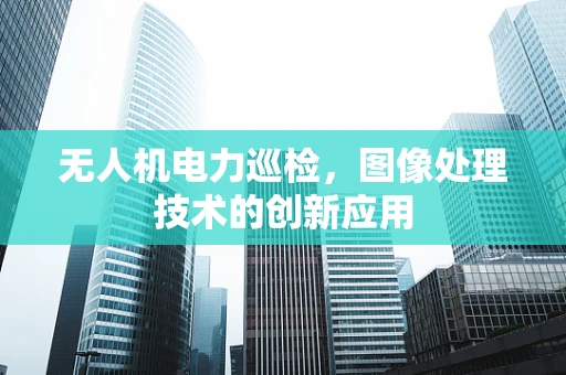无人机电力巡检，图像处理技术的创新应用
