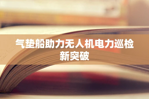 气垫船助力无人机电力巡检新突破
