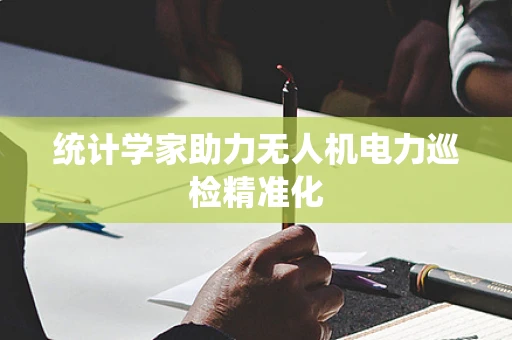 统计学家助力无人机电力巡检精准化