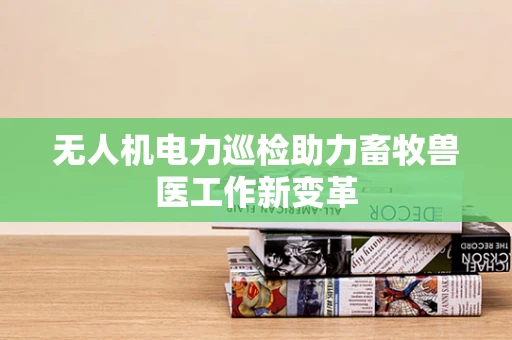 无人机电力巡检助力畜牧兽医工作新变革