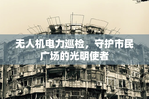 无人机电力巡检，守护市民广场的光明使者