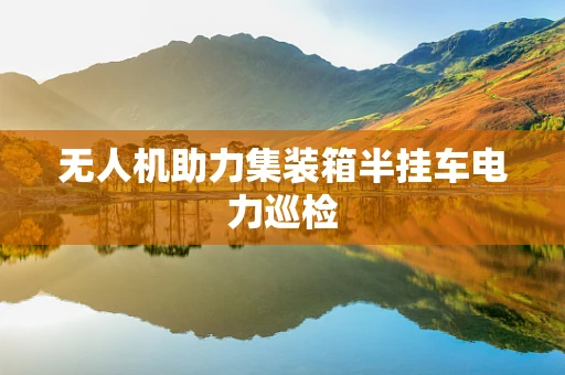 无人机助力集装箱半挂车电力巡检