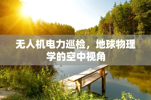 无人机电力巡检，地球物理学的空中视角