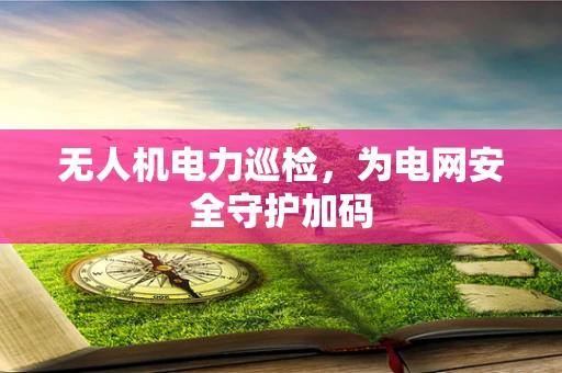 无人机电力巡检，为电网安全守护加码