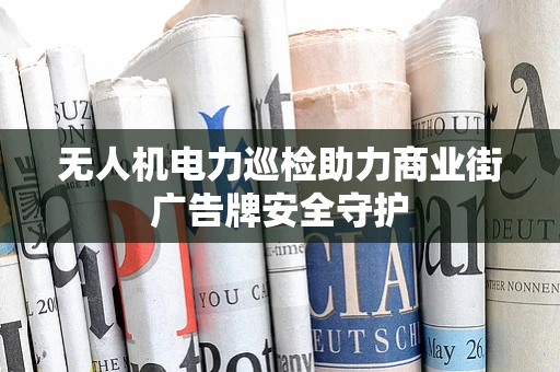 无人机电力巡检助力商业街广告牌安全守护