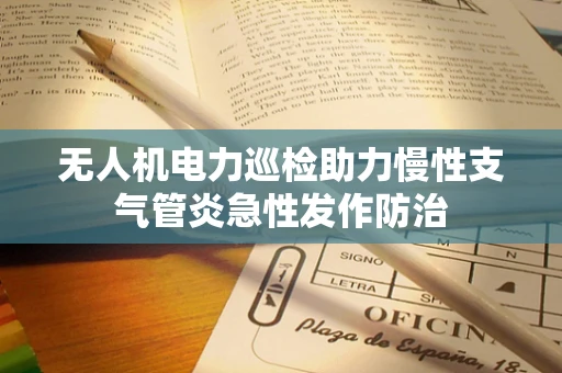 无人机电力巡检助力慢性支气管炎急性发作防治