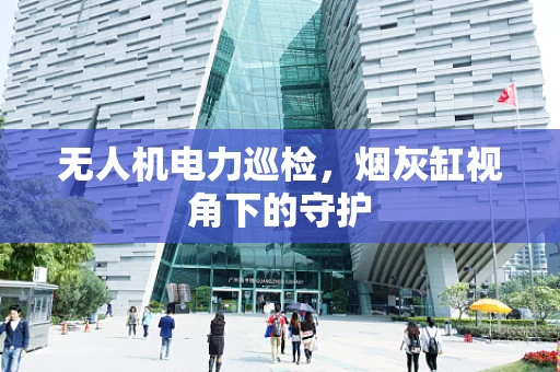 无人机电力巡检，烟灰缸视角下的守护