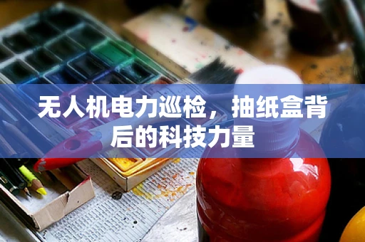 无人机电力巡检，抽纸盒背后的科技力量