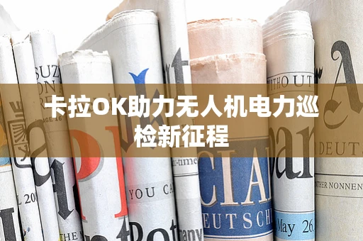 卡拉OK助力无人机电力巡检新征程