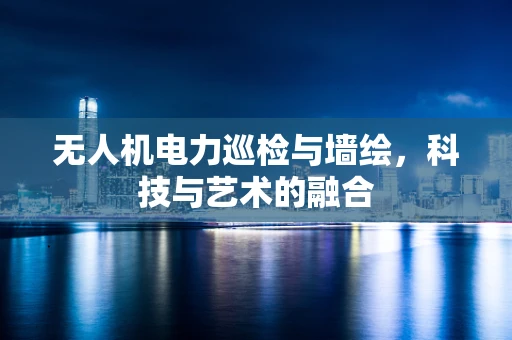无人机电力巡检与墙绘，科技与艺术的融合