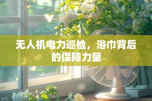 无人机电力巡检，浴巾背后的保障力量