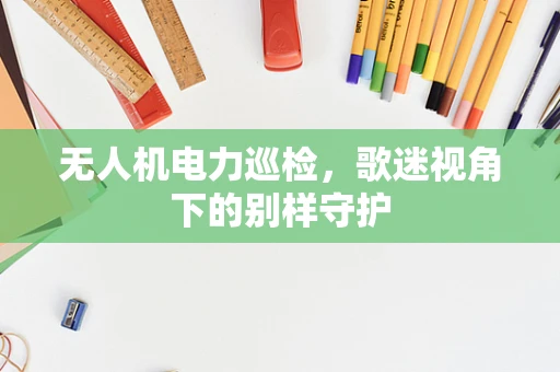 无人机电力巡检，歌迷视角下的别样守护