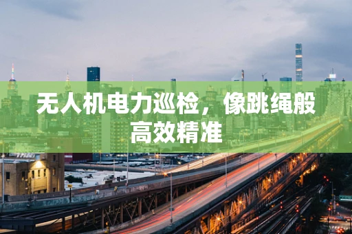 无人机电力巡检，像跳绳般高效精准
