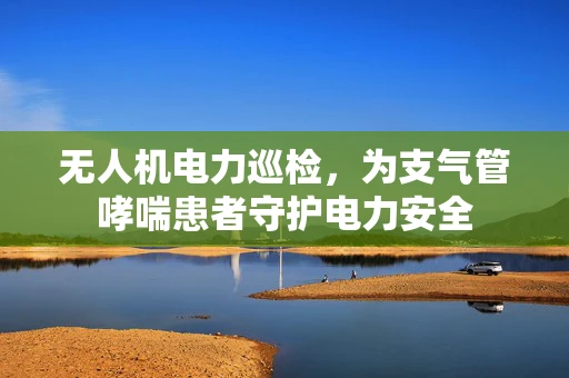 无人机电力巡检，为支气管哮喘患者守护电力安全