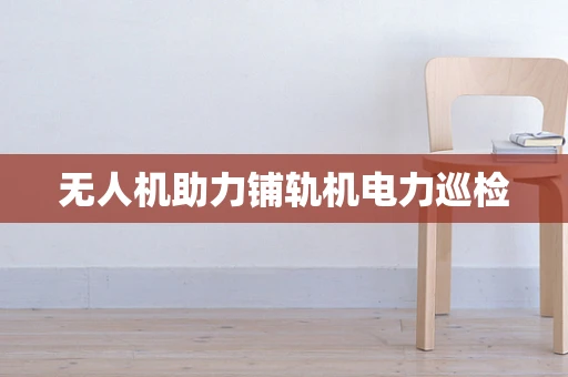 无人机助力铺轨机电力巡检