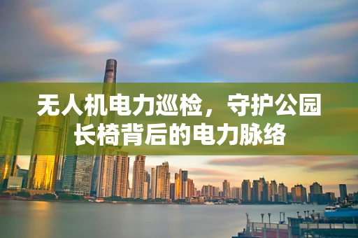 无人机电力巡检，守护公园长椅背后的电力脉络