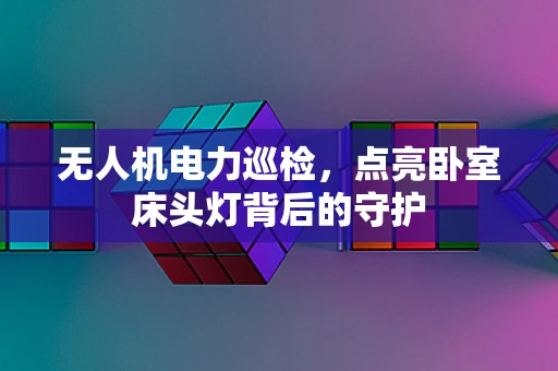无人机电力巡检，点亮卧室床头灯背后的守护