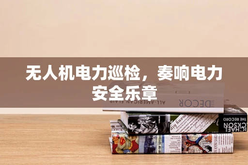 无人机电力巡检，奏响电力安全乐章