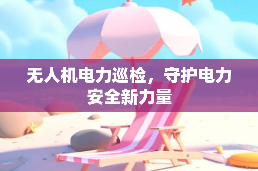 无人机电力巡检，守护电力安全新力量