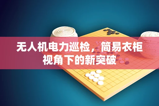 无人机电力巡检，简易衣柜视角下的新突破