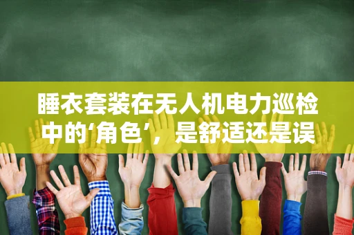 睡衣套装在无人机电力巡检中的‘角色’，是舒适还是误操作？