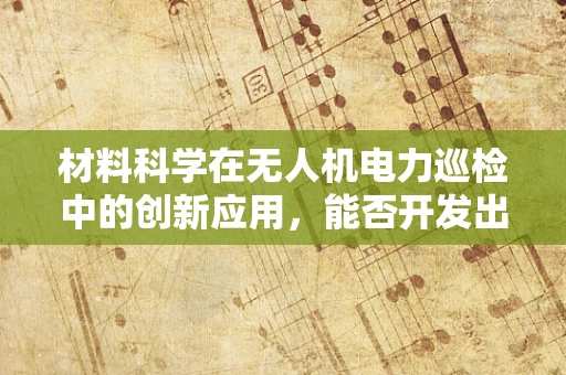材料科学在无人机电力巡检中的创新应用，能否开发出更轻更强的新型复合材料？