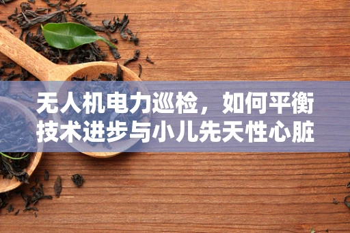无人机电力巡检，如何平衡技术进步与小儿先天性心脏病的社会责任？