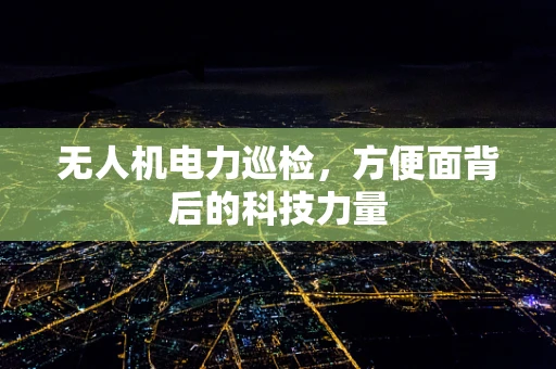 无人机电力巡检，方便面背后的科技力量