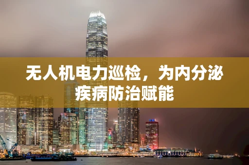 无人机电力巡检，为内分泌疾病防治赋能