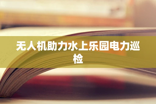 无人机助力水上乐园电力巡检