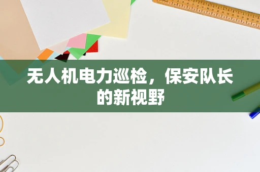 无人机电力巡检，保安队长的新视野
