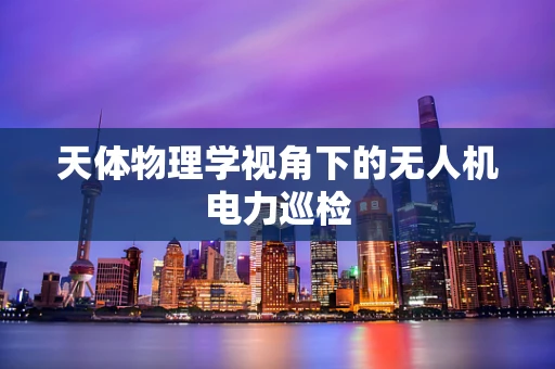 天体物理学视角下的无人机电力巡检