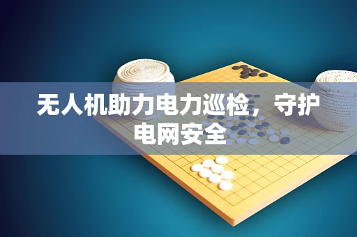 无人机助力电力巡检，守护电网安全