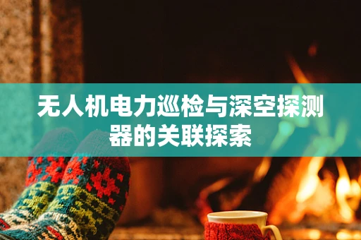 无人机电力巡检与深空探测器的关联探索