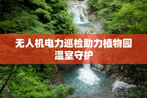 无人机电力巡检助力植物园温室守护