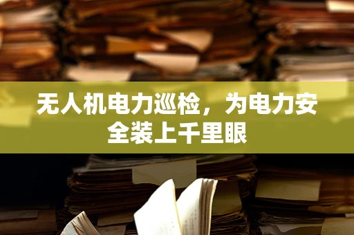 无人机电力巡检，为电力安全装上千里眼