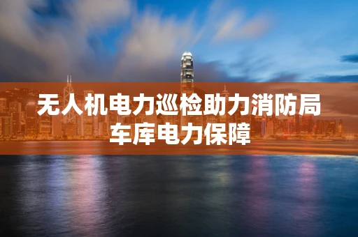 无人机电力巡检助力消防局车库电力保障