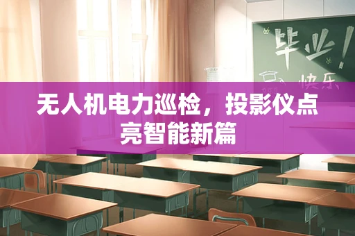 无人机电力巡检，投影仪点亮智能新篇