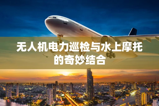 无人机电力巡检与水上摩托的奇妙结合