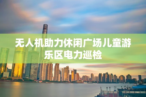 无人机助力休闲广场儿童游乐区电力巡检
