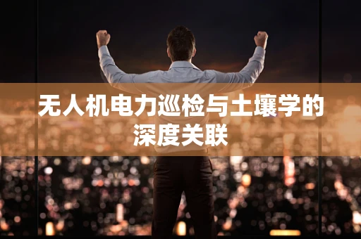 无人机电力巡检与土壤学的深度关联