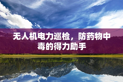 无人机电力巡检，防药物中毒的得力助手