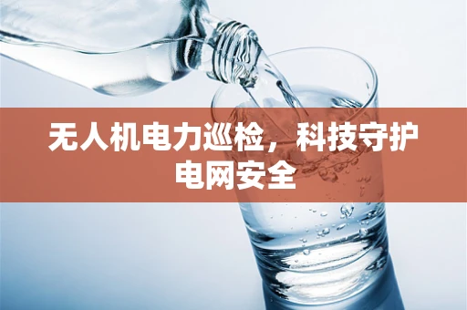 无人机电力巡检，科技守护电网安全