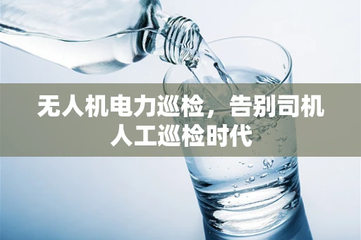 无人机电力巡检，告别司机人工巡检时代