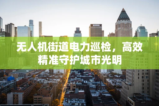 无人机街道电力巡检，高效精准守护城市光明