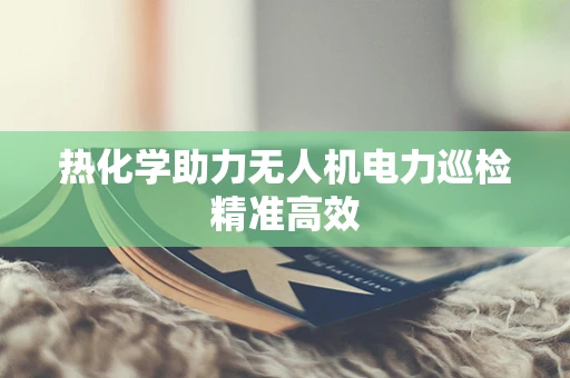 热化学助力无人机电力巡检精准高效