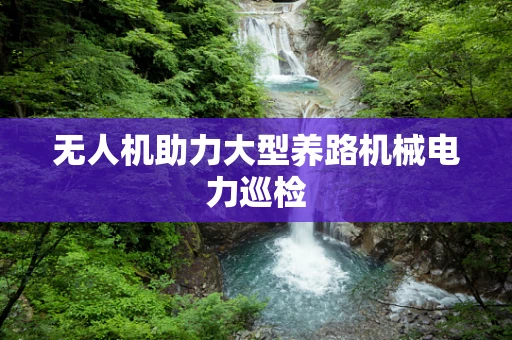 无人机助力大型养路机械电力巡检
