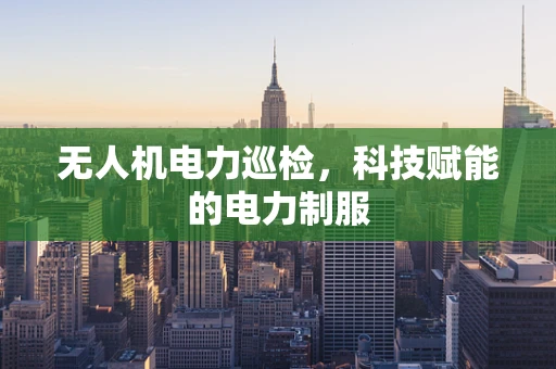 无人机电力巡检，科技赋能的电力制服