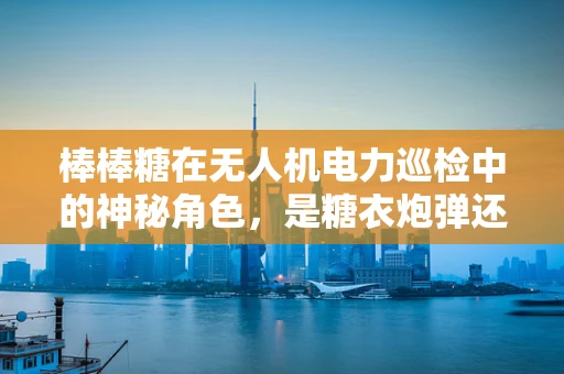 棒棒糖在无人机电力巡检中的神秘角色，是糖衣炮弹还是技术奇兵？